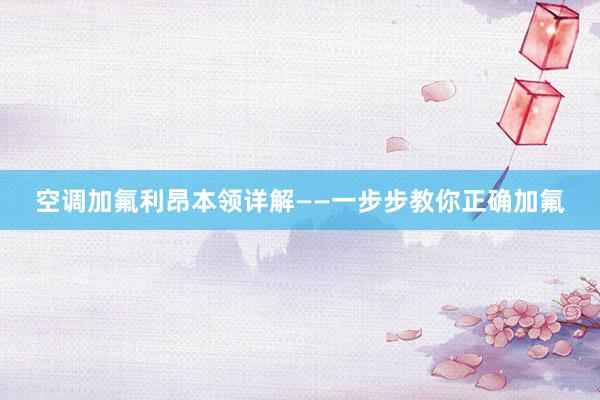 空调加氟利昂本领详解——一步步教你正确加氟
