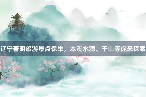 辽宁著明旅游景点保举，本溪水洞、千山等你来探索