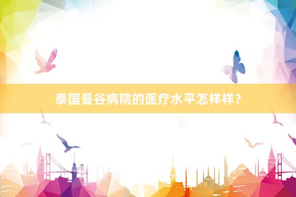 泰国曼谷病院的医疗水平怎样样？
