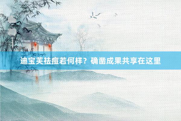 迪宝芙祛痘若何样？确凿成果共享在这里