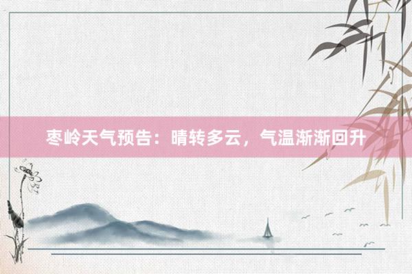 枣岭天气预告：晴转多云，气温渐渐回升