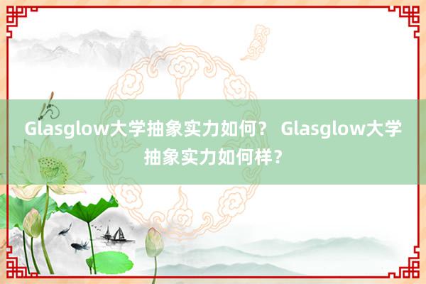 Glasglow大学抽象实力如何？ Glasglow大学抽象实力如何样？