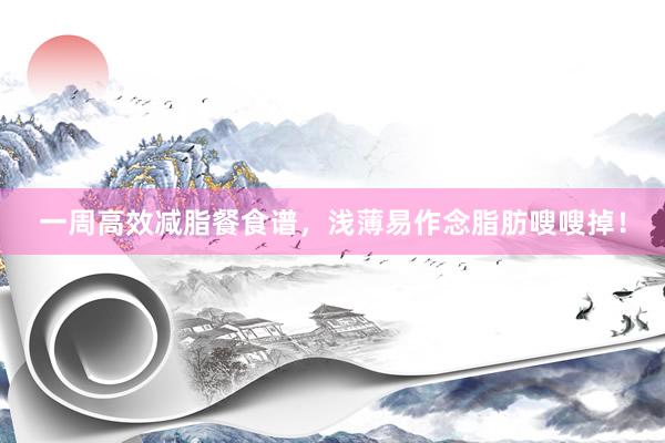 一周高效减脂餐食谱，浅薄易作念脂肪嗖嗖掉！