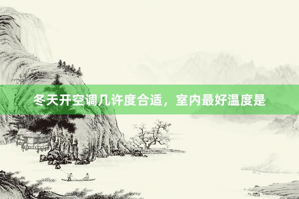冬天开空调几许度合适，室内最好温度是