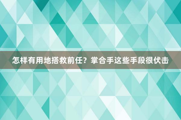 怎样有用地搭救前任？掌合手这些手段很伏击