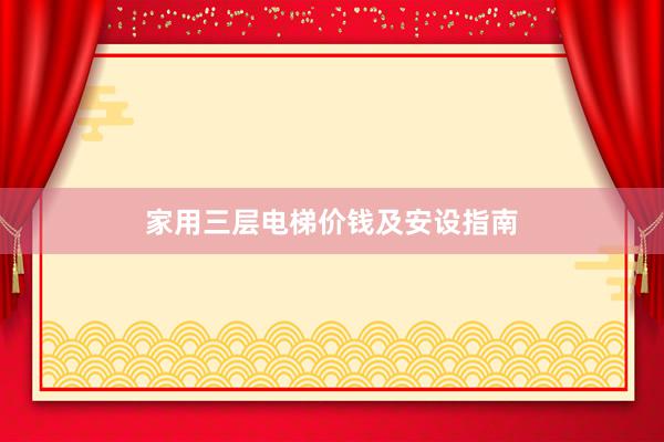家用三层电梯价钱及安设指南