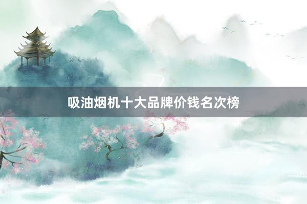 吸油烟机十大品牌价钱名次榜